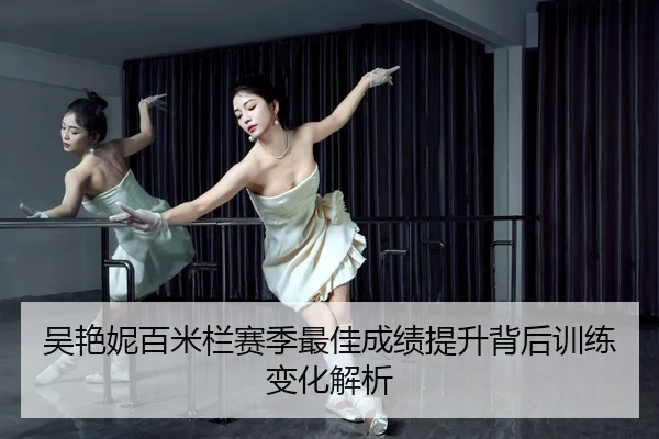 吴艳妮百米栏赛季最佳成绩提升背后训练变化解析