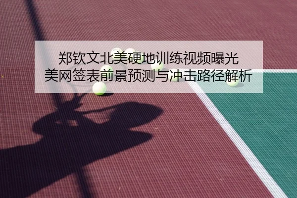郑钦文北美硬地训练视频曝光 美网签表前景预测与冲击路径解析